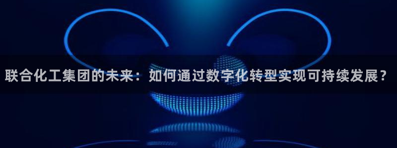 球盟会黑平台：联合化工集团的未来：如何通过数字化转型实现可持