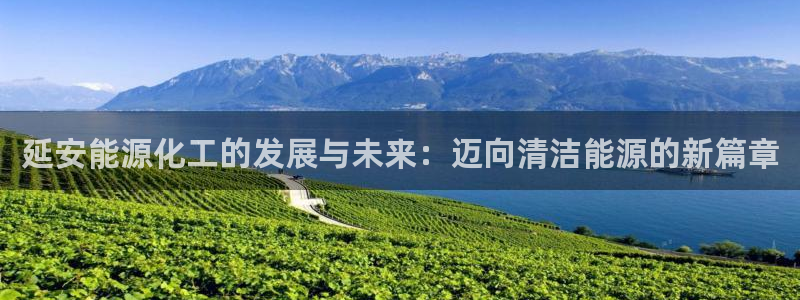 球盟会官方网站app：延安能源化工的发展与未来：迈向清洁能源