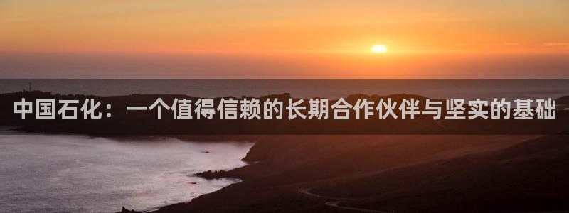 球盟会进不去：中国石化：一个值得信赖的长期合作伙伴与坚实的基