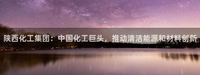 球盟会乐虎：陕西化工集团：中国化工巨头，